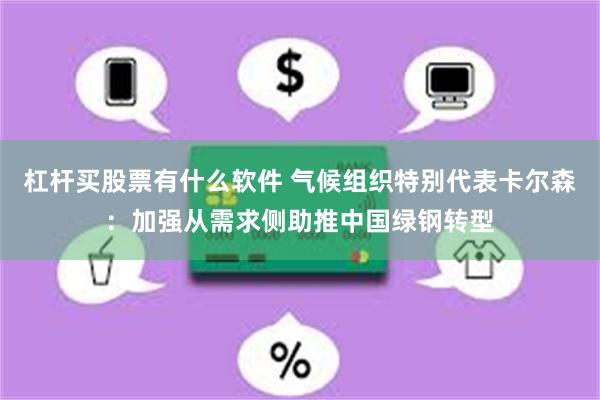 杠杆买股票有什么软件 气候组织特别代表卡尔森：加强从需求侧助推中国绿钢转型