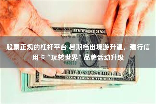 股票正规的杠杆平台 暑期档出境游升温，建行信用卡“玩转世界”品牌活动升级