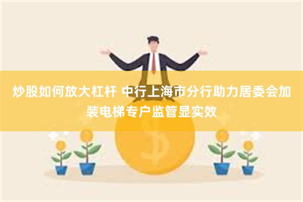 炒股如何放大杠杆 中行上海市分行助力居委会加装电梯专户监管显实效