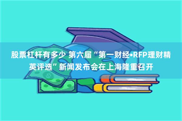 股票杠杆有多少 第六届“第一财经•RFP理财精英评选”新闻发布会在上海隆重召开