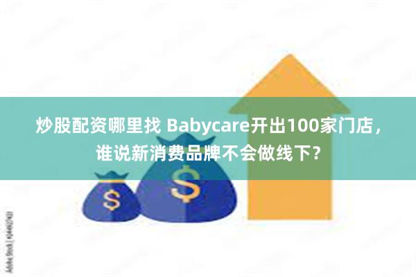 炒股配资哪里找 Babycare开出100家门店，谁说新消费品牌不会做线下？