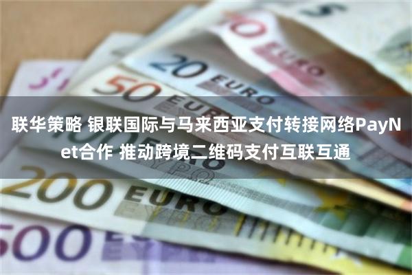 联华策略 银联国际与马来西亚支付转接网络PayNet合作 推动跨境二维码支付互联互通