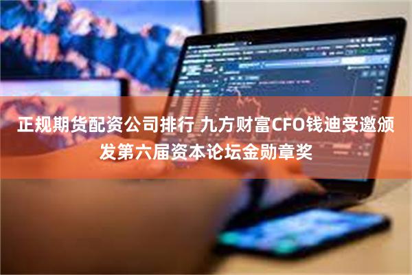 正规期货配资公司排行 九方财富CFO钱迪受邀颁发第六届资本论坛金勋章奖