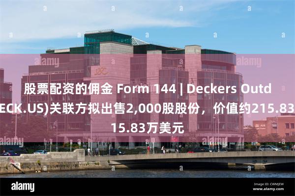 股票配资的佣金 Form 144 | Deckers Outdoor(DECK.US)关联方拟出售2,000股股份，价值约215.83万美元