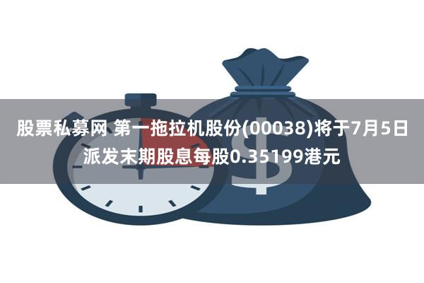 股票私募网 第一拖拉机股份(00038)将于7月5日派发末期股息每股0.35199港元