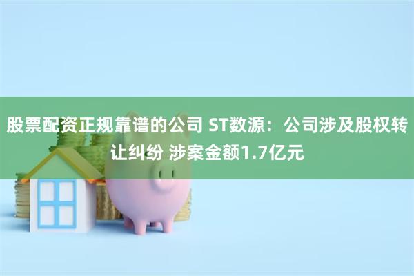 股票配资正规靠谱的公司 ST数源：公司涉及股权转让纠纷 涉案金额1.7亿元