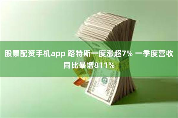 股票配资手机app 路特斯一度涨超7% 一季度营收同比暴增811%