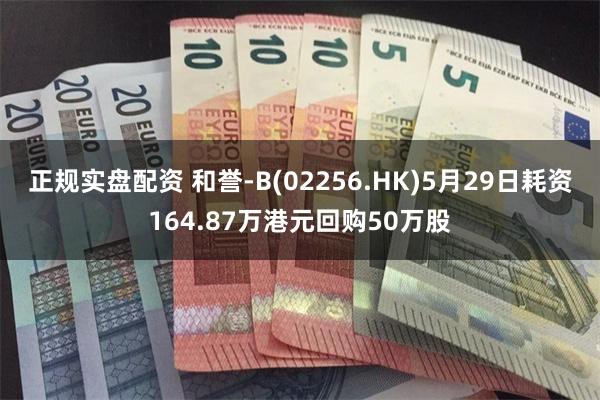 正规实盘配资 和誉-B(02256.HK)5月29日耗资164.87万港元回购50万股