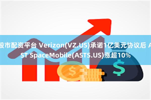 股市配资平台 Verizon(VZ.US)承诺1亿美元协议后 AST SpaceMobile(ASTS.US)涨超10%