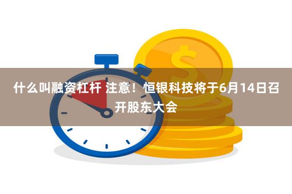 什么叫融资杠杆 注意！恒银科技将于6月14日召开股东大会