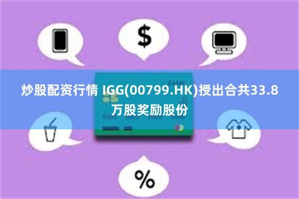 炒股配资行情 IGG(00799.HK)授出合共33.8万股奖励股份