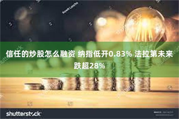 信任的炒股怎么融资 纳指低开0.83% 法拉第未来跌超28%