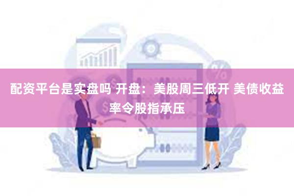 配资平台是实盘吗 开盘：美股周三低开 美债收益率令股指承压