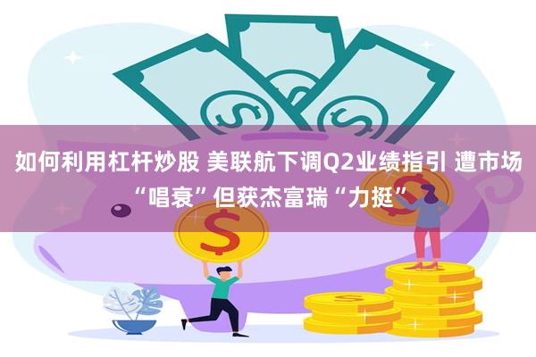 如何利用杠杆炒股 美联航下调Q2业绩指引 遭市场“唱衰”但获杰富瑞“力挺”