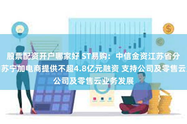 股票配资开户哪家好 ST易购：中信金资江苏省分公司拟向苏宁加电商提供不超4.8亿元融资 支持公司及零售云业务发展