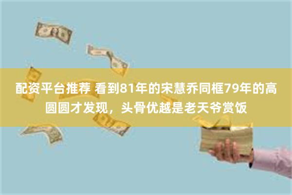 配资平台推荐 看到81年的宋慧乔同框79年的高圆圆才发现，头骨优越是老天爷赏饭