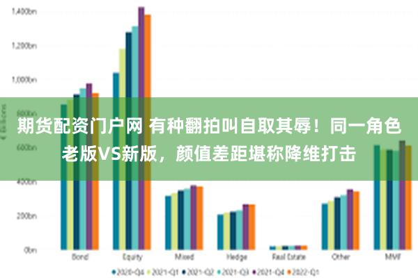 期货配资门户网 有种翻拍叫自取其辱！同一角色老版VS新版，颜值差距堪称降维打击