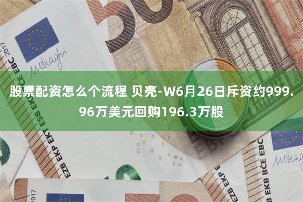 股票配资怎么个流程 贝壳-W6月26日斥资约999.96万美元回购196.3万股