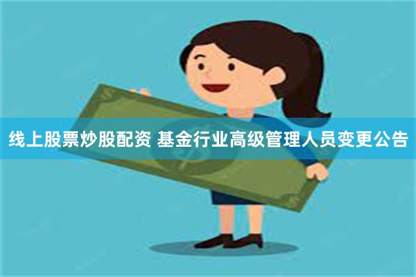 线上股票炒股配资 基金行业高级管理人员变更公告