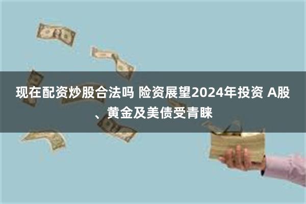 现在配资炒股合法吗 险资展望2024年投资 A股、黄金及美债受青睐