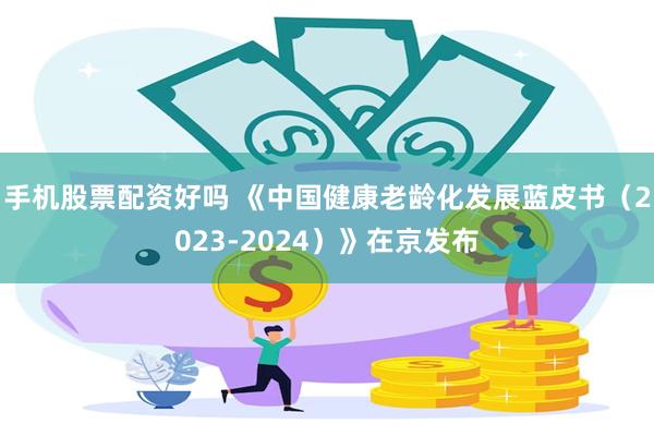 手机股票配资好吗 《中国健康老龄化发展蓝皮书（2023-2024）》在京发布