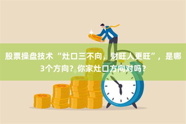 股票操盘技术 “灶口三不向，财旺人更旺”，是哪3个方向？你家灶口方向对吗？