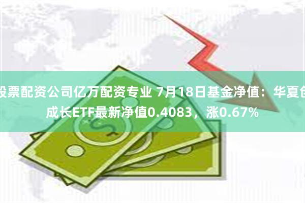 股票配资公司亿万配资专业 7月18日基金净值：华夏创成长ETF最新净值0.4083，涨0.67%