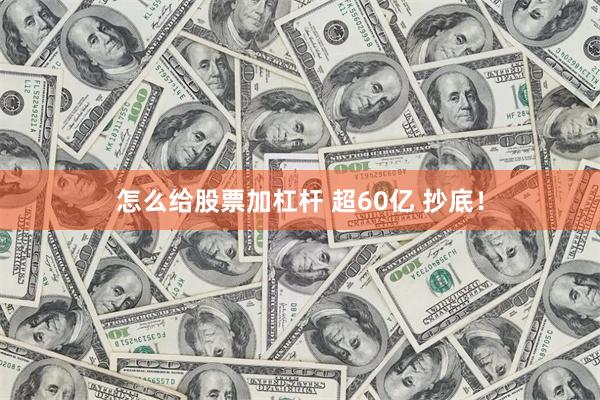 怎么给股票加杠杆 超60亿 抄底！