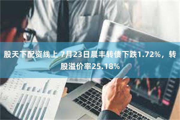 股天下配资线上 7月23日晨丰转债下跌1.72%，转股溢价率25.18%