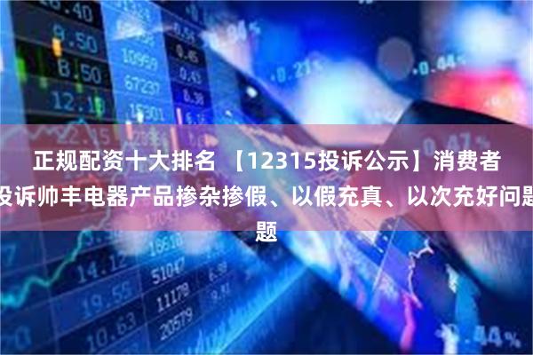 正规配资十大排名 【12315投诉公示】消费者投诉帅丰电器产品掺杂掺假、以假充真、以次充好问题