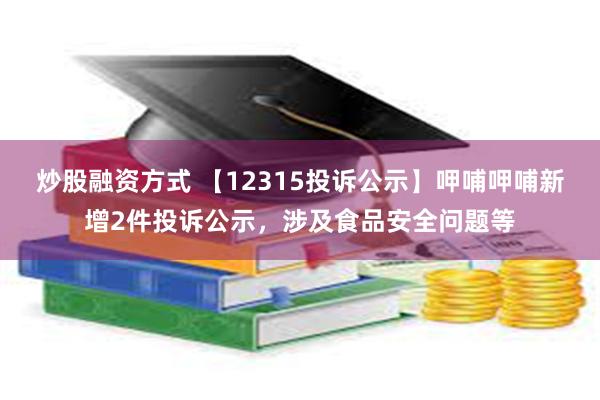 炒股融资方式 【12315投诉公示】呷哺呷哺新增2件投诉公示，涉及食品安全问题等