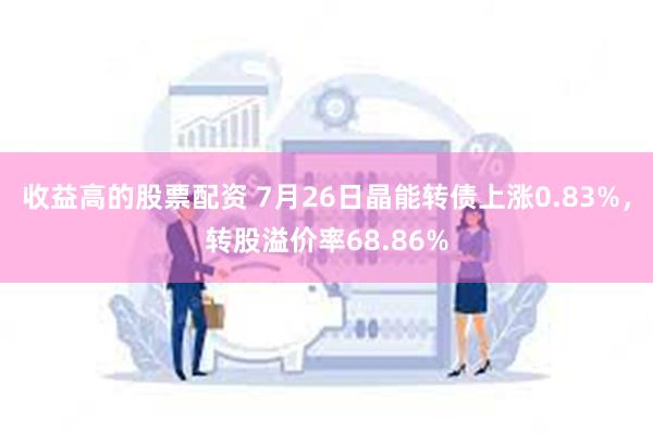 收益高的股票配资 7月26日晶能转债上涨0.83%，转股溢价率68.86%