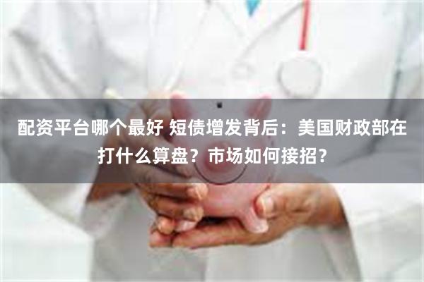 配资平台哪个最好 短债增发背后：美国财政部在打什么算盘？市场如何接招？