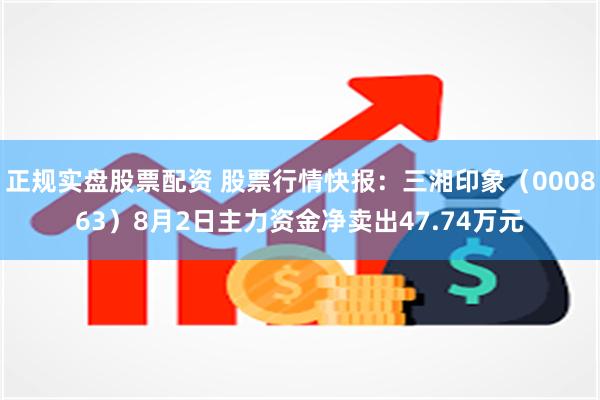 正规实盘股票配资 股票行情快报：三湘印象（000863）8月2日主力资金净卖出47.74万元