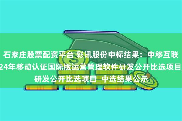 石家庄股票配资平台 彩讯股份中标结果：中移互联网有限公司2024年移动认证国际版运营管理软件研发公开比选项目_中选结果公示