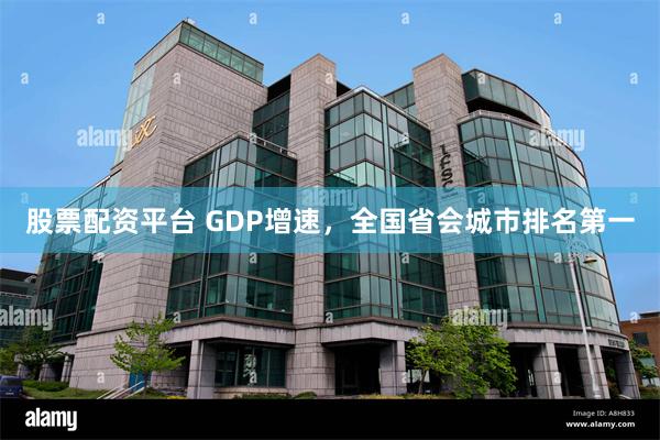 股票配资平台 GDP增速，全国省会城市排名第一