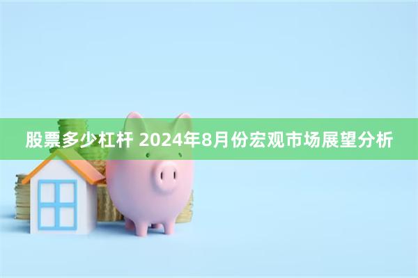 股票多少杠杆 2024年8月份宏观市场展望分析