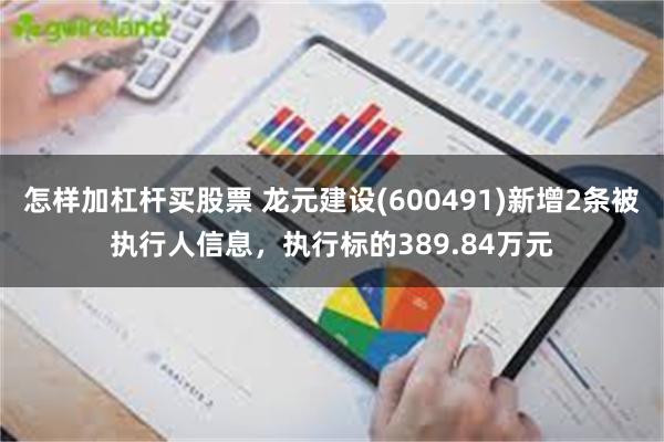 怎样加杠杆买股票 龙元建设(600491)新增2条被执行人信息，执行标的389.84万元