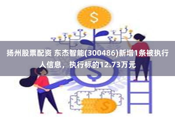 扬州股票配资 东杰智能(300486)新增1条被执行人信息，执行标的12.73万元