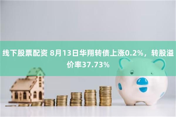 线下股票配资 8月13日华翔转债上涨0.2%，转股溢价率37.73%