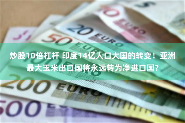 炒股10倍杠杆 印度14亿人口大国的转变！亚洲最大玉米出口国将永远转为净进口国？