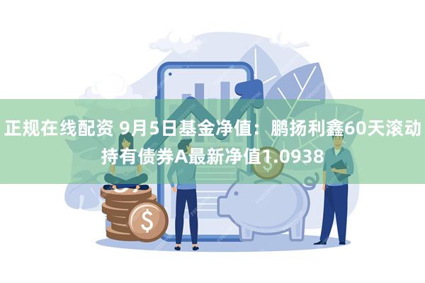 正规在线配资 9月5日基金净值：鹏扬利鑫60天滚动持有债券A最新净值1.0938