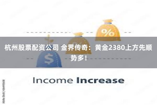 杭州股票配资公司 金界传奇：黄金2380上方先顺势多！