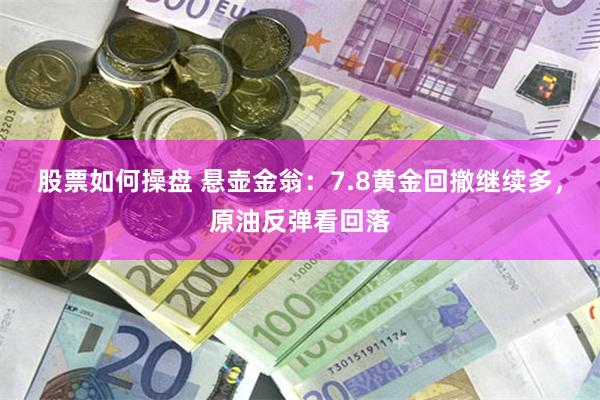 股票如何操盘 悬壶金翁：7.8黄金回撤继续多，原油反弹看回落