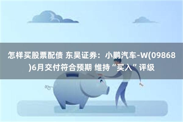 怎样买股票配债 东吴证券：小鹏汽车-W(09868)6月交付符合预期 维持“买入”评级