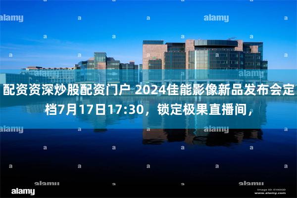 配资资深炒股配资门户 2024佳能影像新品发布会定档7月17日17:30，锁定极果直播间，