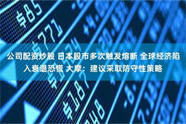 公司配资炒股 日本股市多次触发熔断 全球经济陷入衰退恐慌 大摩：建议采取防守性策略