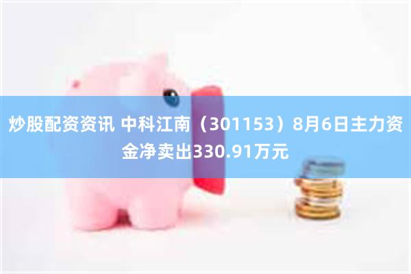 炒股配资资讯 中科江南（301153）8月6日主力资金净卖出330.91万元