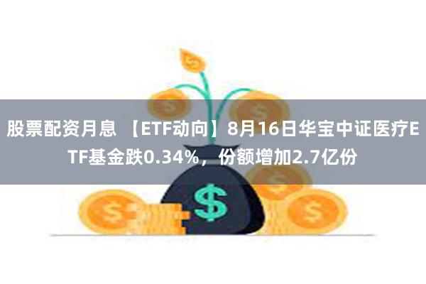 股票配资月息 【ETF动向】8月16日华宝中证医疗ETF基金跌0.34%，份额增加2.7亿份