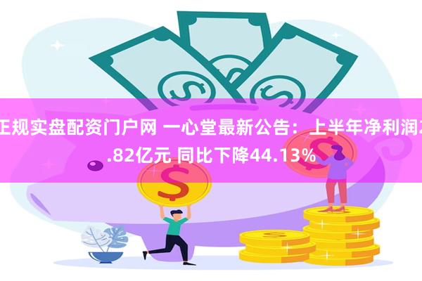 正规实盘配资门户网 一心堂最新公告：上半年净利润2.82亿元 同比下降44.13%